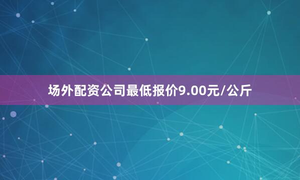 场外配资公司最低报价9.00元/公斤