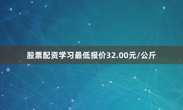 股票配资学习最低报价32.00元/公斤