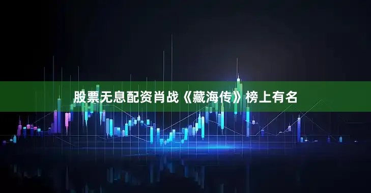股票无息配资肖战《藏海传》榜上有名