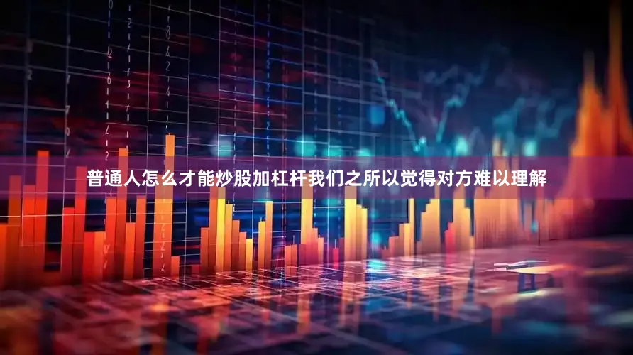 普通人怎么才能炒股加杠杆我们之所以觉得对方难以理解