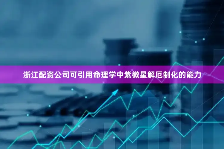 浙江配资公司可引用命理学中紫微星解厄制化的能力