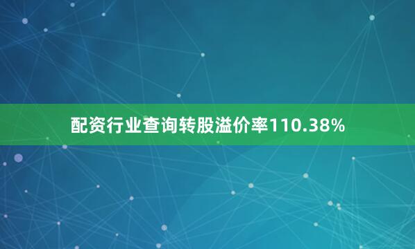 配资行业查询转股溢价率110.38%
