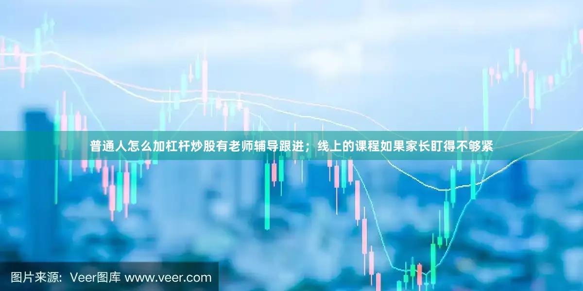 普通人怎么加杠杆炒股有老师辅导跟进；线上的课程如果家长盯得不够紧
