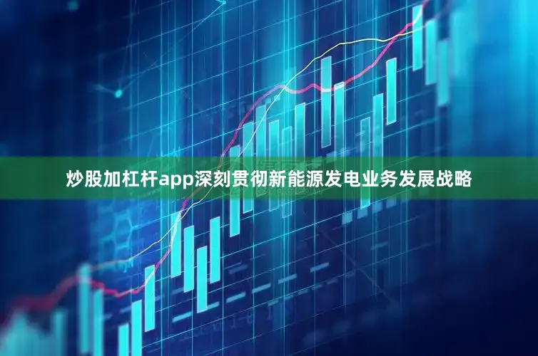 炒股加杠杆app深刻贯彻新能源发电业务发展战略