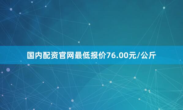 国内配资官网最低报价76.00元/公斤