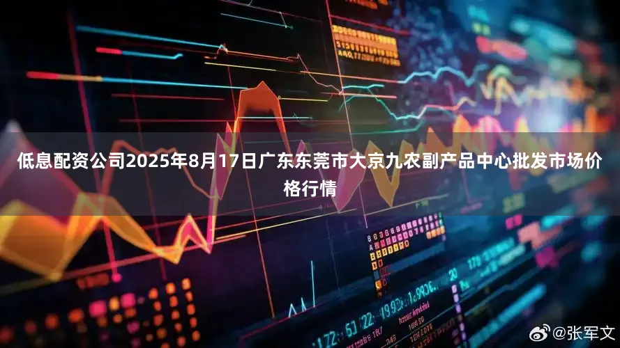 低息配资公司2025年8月17日广东东莞市大京九农副产品中心批发市场价格行情