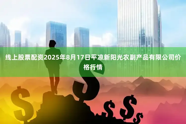 线上股票配资2025年8月17日平凉新阳光农副产品有限公司价格行情