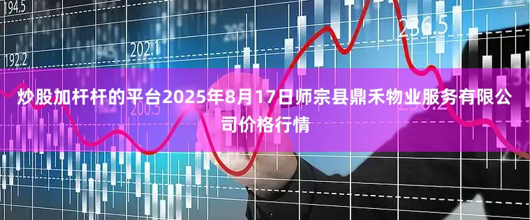 炒股加杆杆的平台2025年8月17日师宗县鼎禾物业服务有限公司价格行情