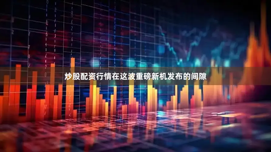 炒股配资行情在这波重磅新机发布的间隙