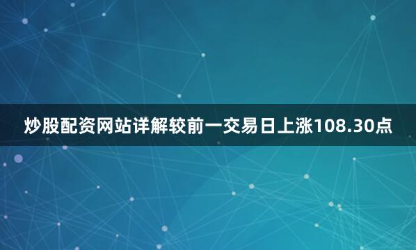 炒股配资网站详解较前一交易日上涨108.30点