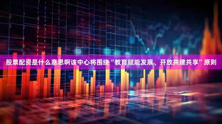 股票配资是什么意思啊该中心将围绕“教育赋能发展、开放共建共享”原则