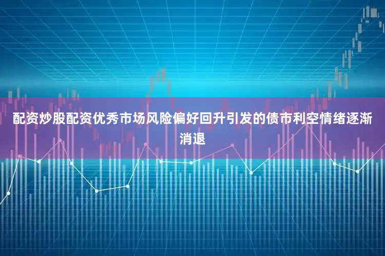 配资炒股配资优秀市场风险偏好回升引发的债市利空情绪逐渐消退