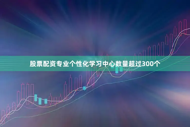 股票配资专业个性化学习中心数量超过300个