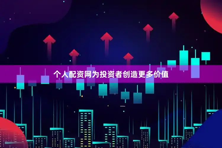 个人配资网为投资者创造更多价值