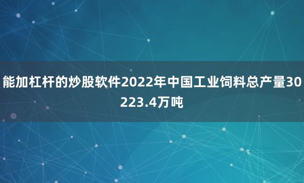 能加杠杆的炒股软件2022年中国工业饲料总产量30223.4万吨