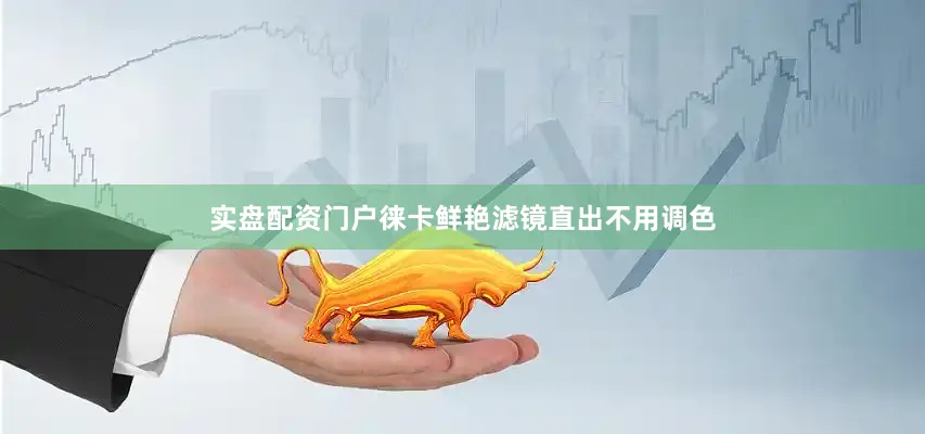实盘配资门户徕卡鲜艳滤镜直出不用调色