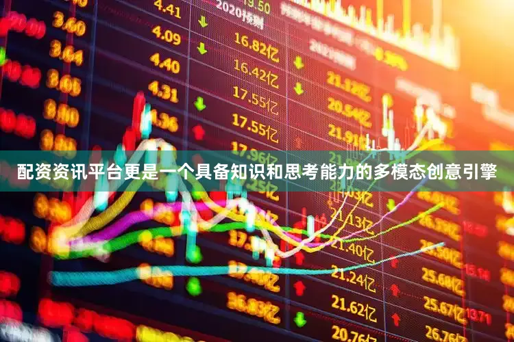 配资资讯平台更是一个具备知识和思考能力的多模态创意引擎