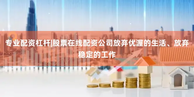 专业配资杠杆|股票在线配资公司放弃优渥的生活、放弃稳定的工作