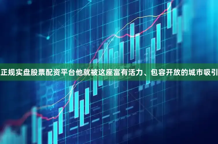 正规实盘股票配资平台他就被这座富有活力、包容开放的城市吸引