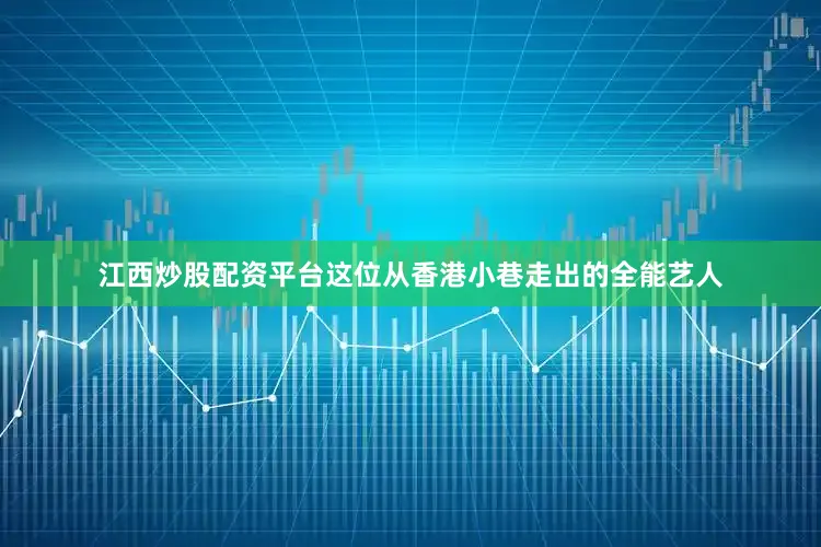 江西炒股配资平台这位从香港小巷走出的全能艺人