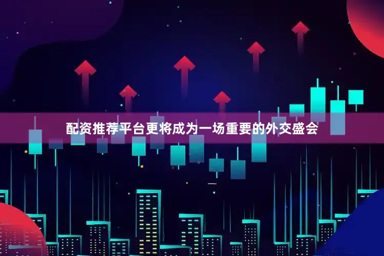 配资推荐平台更将成为一场重要的外交盛会