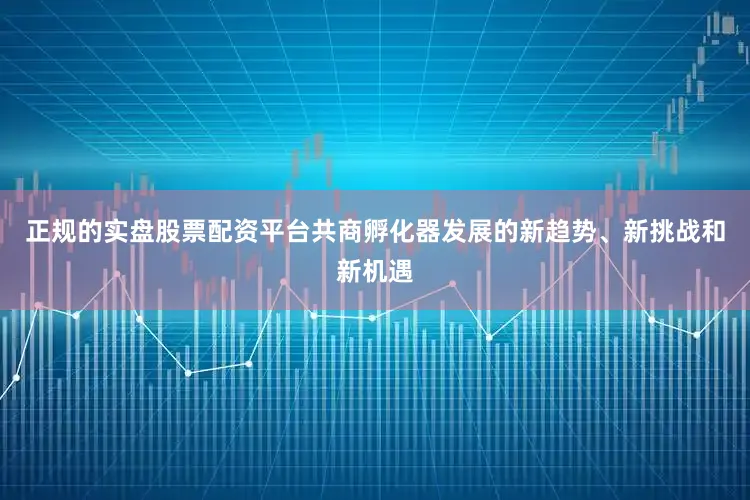 正规的实盘股票配资平台共商孵化器发展的新趋势、新挑战和新机遇