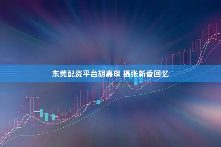 东莞配资平台　胡嘉琛 摄张新香回忆