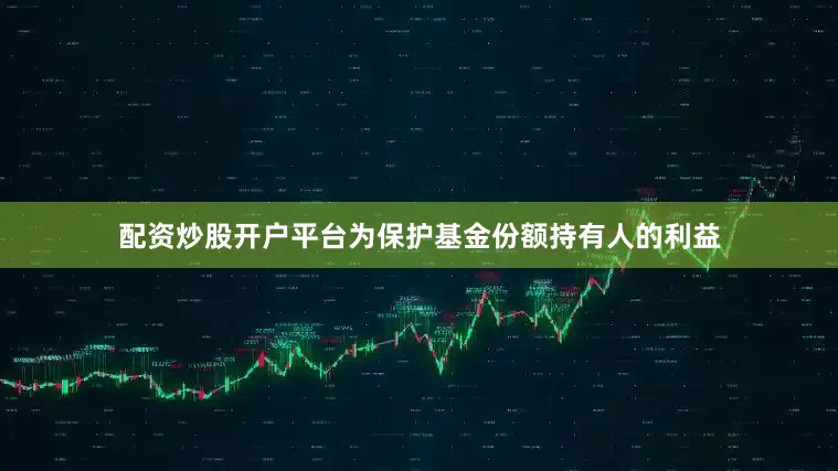 配资炒股开户平台为保护基金份额持有人的利益