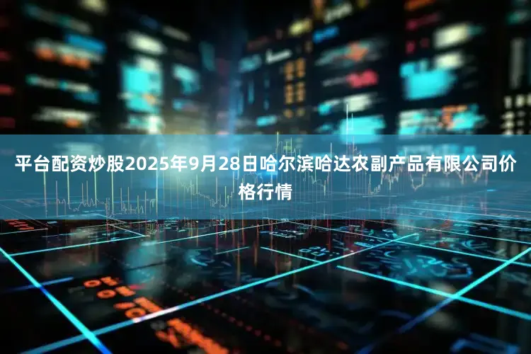 平台配资炒股2025年9月28日哈尔滨哈达农副产品有限公司价格行情