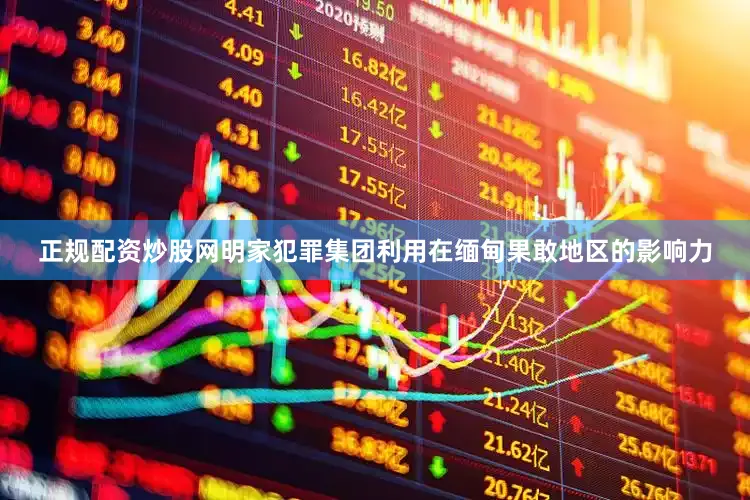 正规配资炒股网明家犯罪集团利用在缅甸果敢地区的影响力