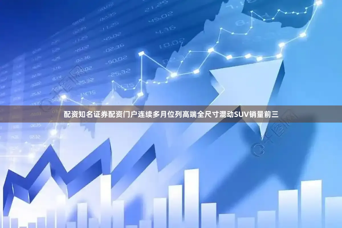 配资知名证券配资门户连续多月位列高端全尺寸混动SUV销量前三