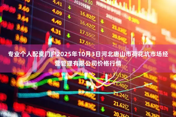 专业个人配资门户2025年10月3日河北唐山市荷花坑市场经营管理有限公司价格行情