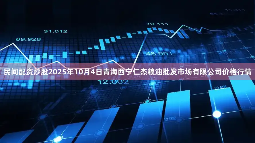 民间配资炒股2025年10月4日青海西宁仁杰粮油批发市场有限公司价格行情