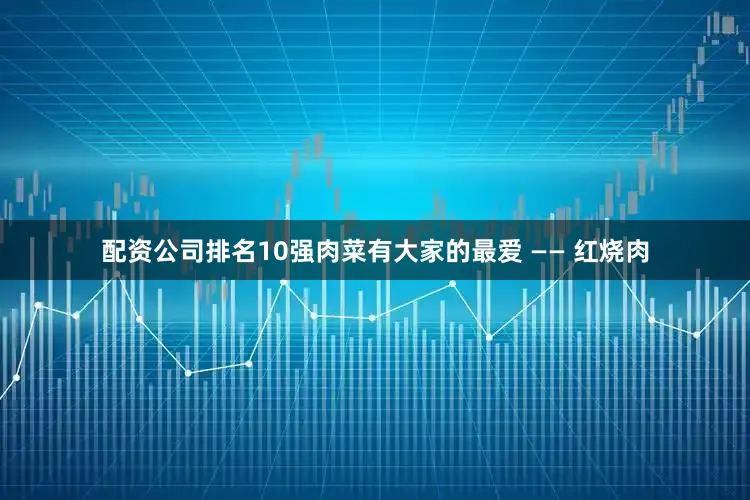 配资公司排名10强肉菜有大家的最爱 —— 红烧肉