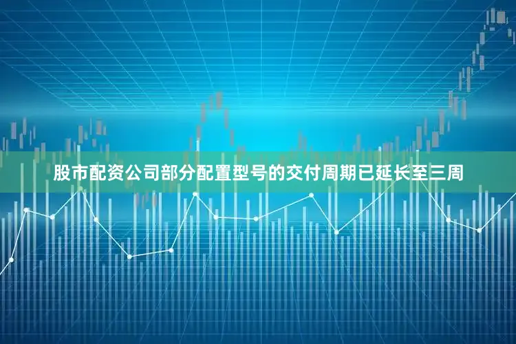 股市配资公司部分配置型号的交付周期已延长至三周