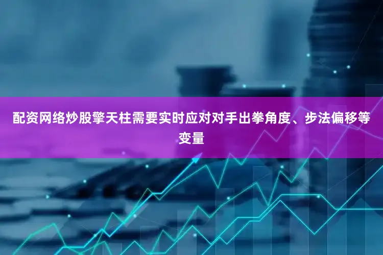 配资网络炒股擎天柱需要实时应对对手出拳角度、步法偏移等变量