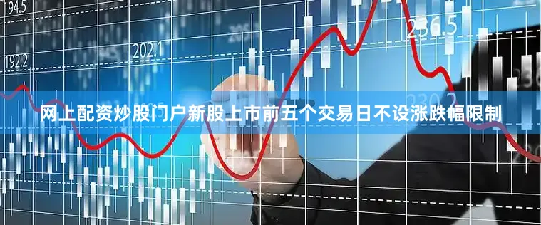 网上配资炒股门户新股上市前五个交易日不设涨跌幅限制