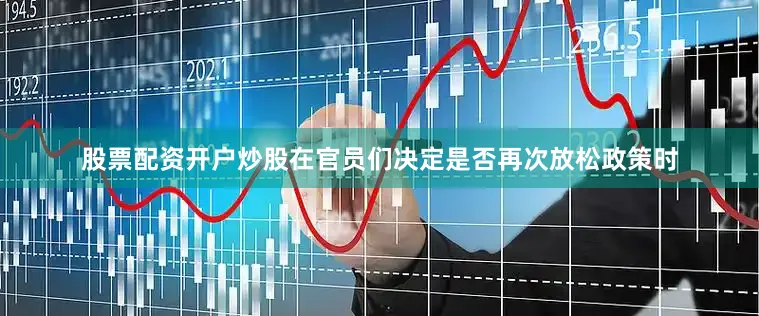 股票配资开户炒股在官员们决定是否再次放松政策时