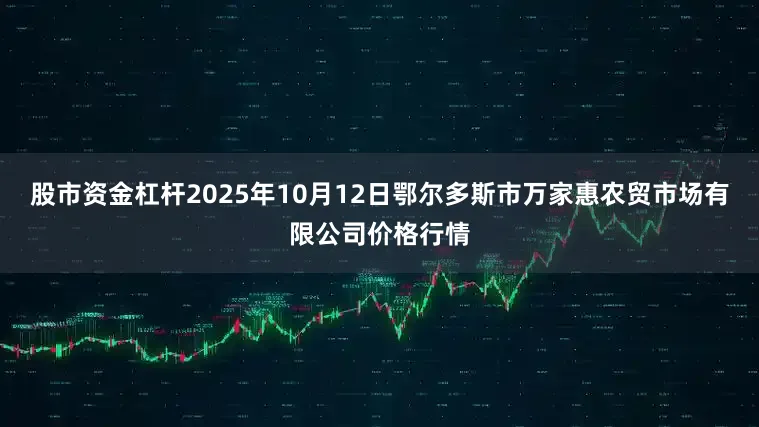 股市资金杠杆2025年10月12日鄂尔多斯市万家惠农贸市场有限公司价格行情