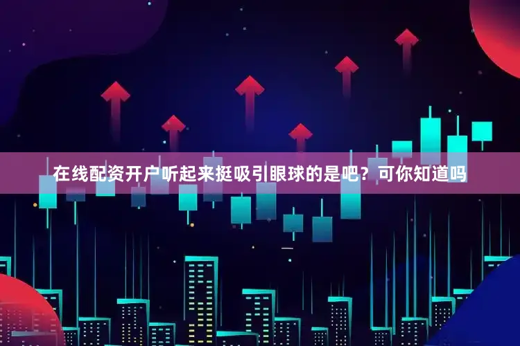在线配资开户听起来挺吸引眼球的是吧?可你知道吗