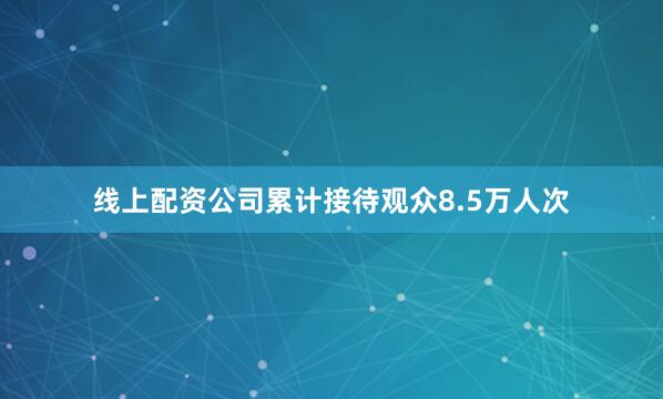 线上配资公司累计接待观众8.5万人次