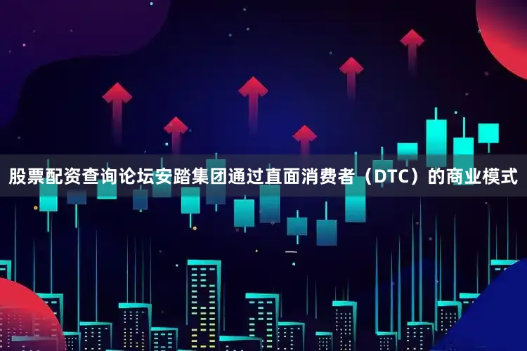 股票配资查询论坛安踏集团通过直面消费者（DTC）的商业模式
