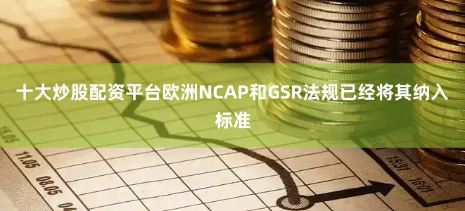 十大炒股配资平台欧洲NCAP和GSR法规已经将其纳入标准